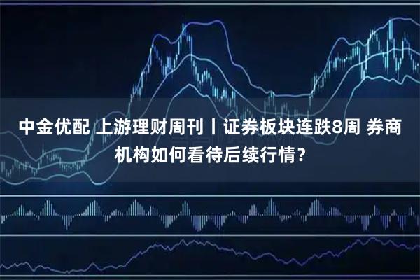 中金优配 上游理财周刊丨证券板块连跌8周 券商机构如何看待后续行情？