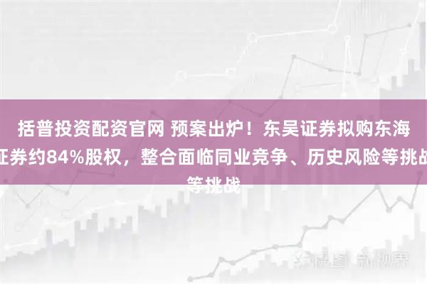 括普投资配资官网 预案出炉！东吴证券拟购东海证券约84%股权，整合面临同业竞争、历史风险等挑战