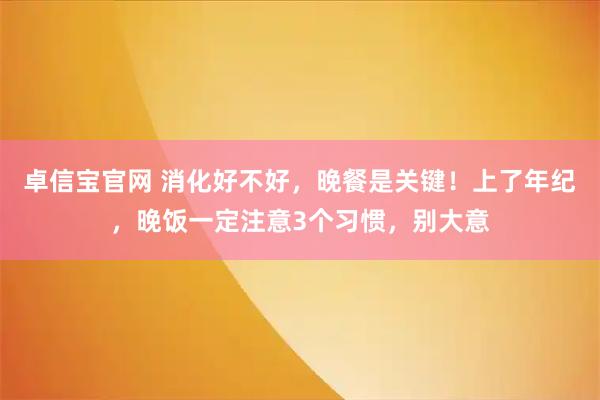 卓信宝官网 消化好不好，晚餐是关键！上了年纪，晚饭一定注意3个习惯，别大意