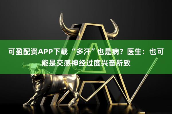 可盈配资APP下载 “多汗”也是病?医生:也可能是交感神经过度兴奋所致