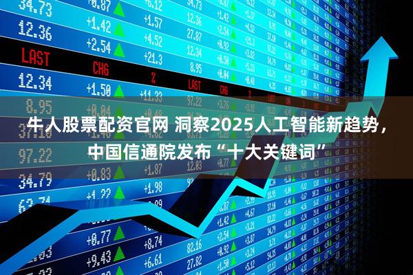 牛人股票配资官网 洞察2025人工智能新趋势，中国信通院发布“十大关键词”