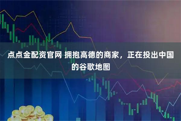 点点金配资官网 拥抱高德的商家，正在投出中国的谷歌地图