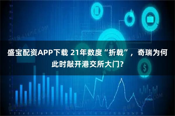 盛宝配资APP下载 21年数度“折戟”，奇瑞为何此时敲开港交所大门？