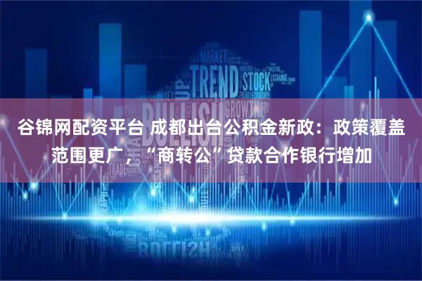 谷锦网配资平台 成都出台公积金新政:政策覆盖范围更广,“商转公”贷款合作银行增加