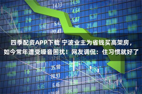 四季配资APP下载 宁波业主为省钱买高架房,如今常年遭受噪音困扰!网友调侃:住习惯就好了