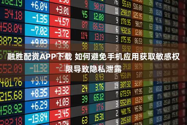 融胜配资APP下载 如何避免手机应用获取敏感权限导致隐私泄露