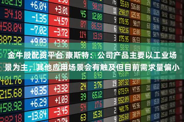 金牛股配资平台 康斯特:公司产品主要以工业场景为主,其他应用场景会有触及但目前需求量偏小