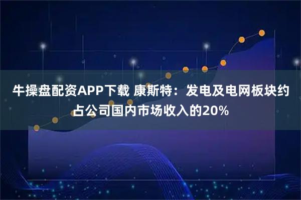 牛操盘配资APP下载 康斯特:发电及电网板块约占公司国内市场收入的20%