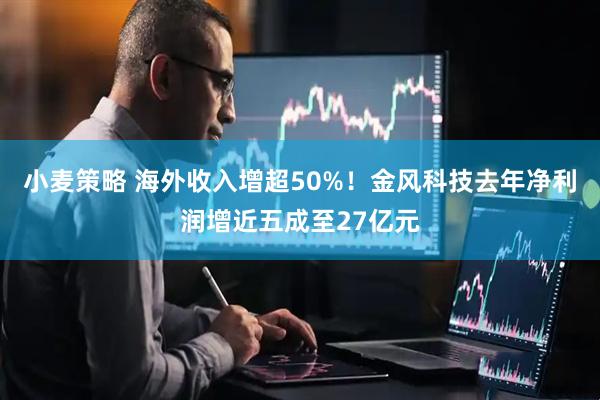 小麦策略 海外收入增超50%!金风科技去年净利润增近五成至27亿元