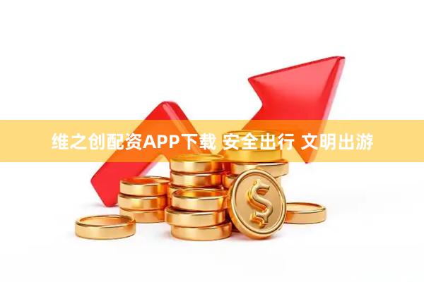 维之创配资APP下载 安全出行 文明出游