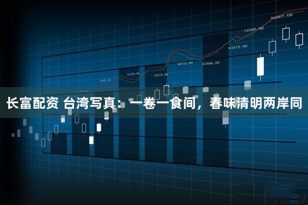 长富配资 台湾写真：一卷一食间，春味清明两岸同