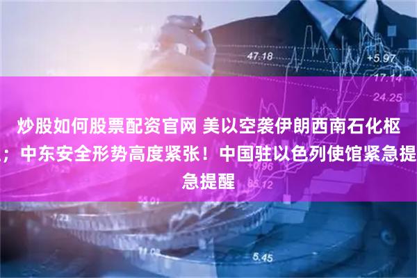 炒股如何股票配资官网 美以空袭伊朗西南石化枢纽;中东安全形势高度紧张!中国驻以色列使馆紧急提醒