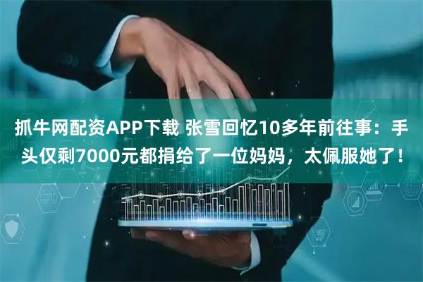 抓牛网配资APP下载 张雪回忆10多年前往事:手头仅剩7000元都捐给了一位妈妈,太佩服她了!