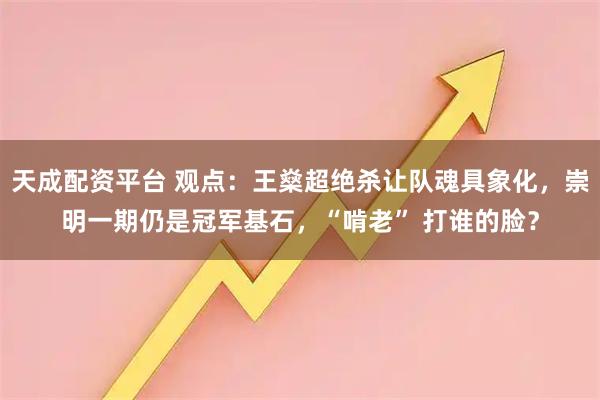 天成配资平台 观点:王燊超绝杀让队魂具象化,崇明一期仍是冠军基石,“啃老” 打谁的脸?
