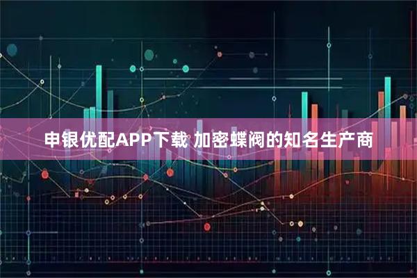 申银优配APP下载 加密蝶阀的知名生产商