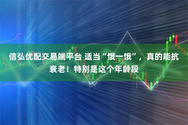 信弘优配交易端平台 适当“饿一饿”，真的能抗衰老！特别是这个年龄段