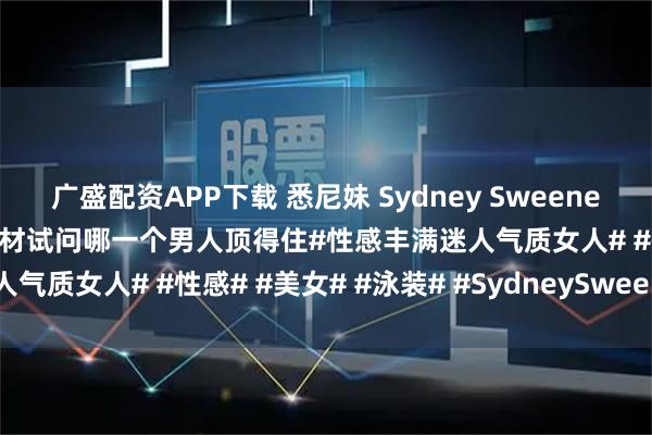 广盛配资APP下载 悉尼妹 Sydney Sweeney海上性感泳装美照，这身材试问哪一个男人顶得住#性感丰满迷人气质女人# #性感# #美女# #泳装# #SydneySweeney#