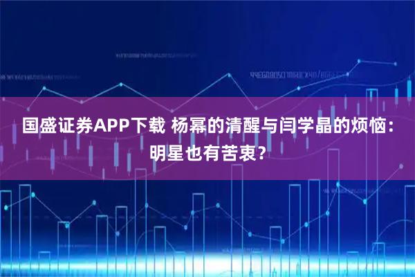 国盛证券APP下载 杨幂的清醒与闫学晶的烦恼：明星也有苦衷？