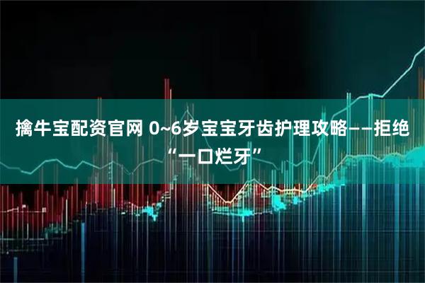 擒牛宝配资官网 0~6岁宝宝牙齿护理攻略——拒绝“一口烂牙”