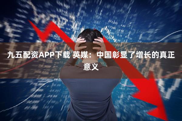 九五配资APP下载 英媒：中国彰显了增长的真正意义