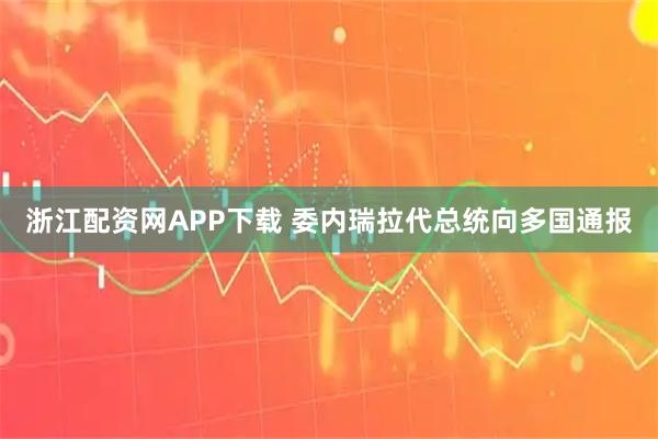 浙江配资网APP下载 委内瑞拉代总统向多国通报