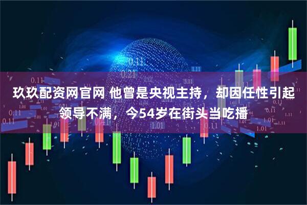 玖玖配资网官网 他曾是央视主持，却因任性引起领导不满，今54岁在街头当吃播
