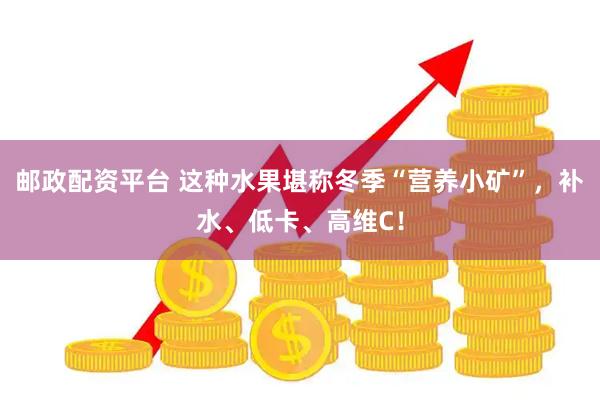 邮政配资平台 这种水果堪称冬季“营养小矿”，补水、低卡、高维C！