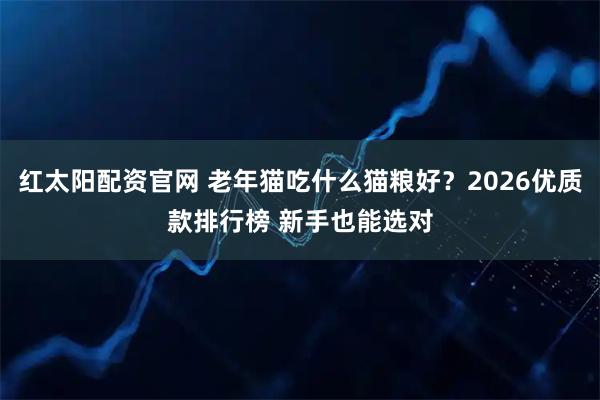 红太阳配资官网 老年猫吃什么猫粮好？2026优质款排行榜 新手也能选对