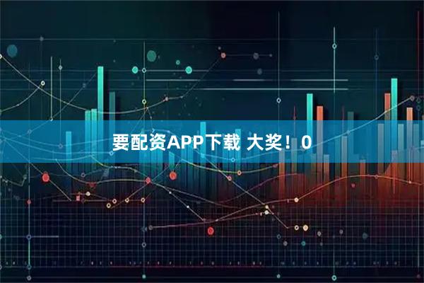 要配资APP下载 大奖！0