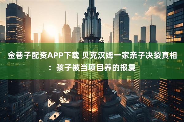 金巷子配资APP下载 贝克汉姆一家亲子决裂真相：孩子被当项目养的报复