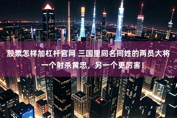 股票怎样加杠杆官网 三国里同名同姓的两员大将，一个射杀黄忠，另一个更厉害！