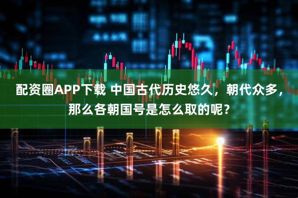 配资圈APP下载 中国古代历史悠久，朝代众多，那么各朝国号是怎么取的呢？