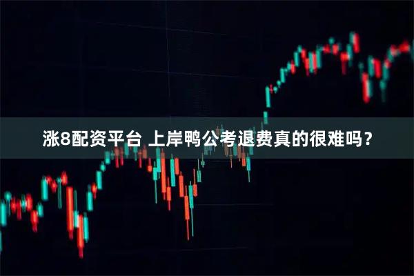 涨8配资平台 上岸鸭公考退费真的很难吗？
