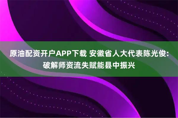 原油配资开户APP下载 安徽省人大代表陈光俊:破解师资流失赋能县中振兴