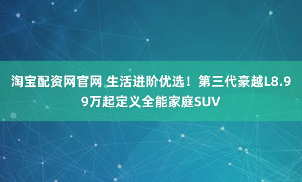 淘宝配资网官网 生活进阶优选！第三代豪越L8.99万起定义全能家庭SUV