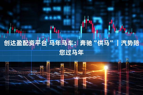 创达盈配资平台 马年马车:奔驰“供马”|汽势陪您过马年