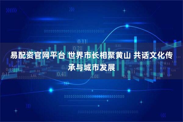 易配资官网平台 世界市长相聚黄山 共话文化传承与城市发展
