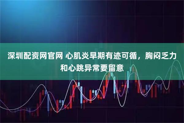 深圳配资网官网 心肌炎早期有迹可循，胸闷乏力和心跳异常要留意