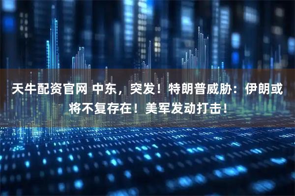 天牛配资官网 中东，突发！特朗普威胁：伊朗或将不复存在！美军发动打击！
