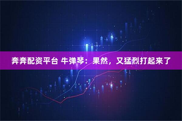 奔奔配资平台 牛弹琴：果然，又猛烈打起来了
