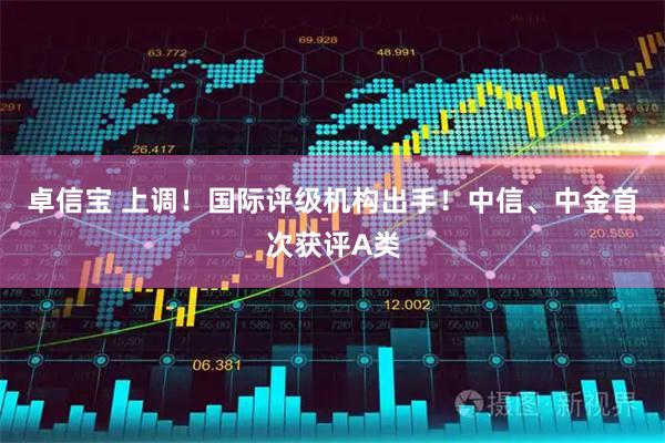 卓信宝 上调！国际评级机构出手！中信、中金首次获评A类