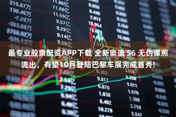 最专业股票配资APP下载 全新奥迪 S6 无伪谍照流出，有望10月登陆巴黎车展完成首秀!