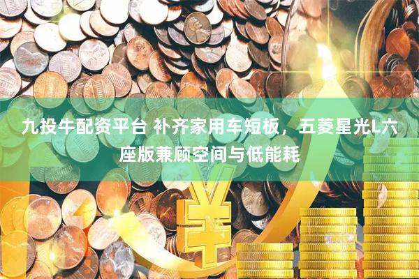 九投牛配资平台 补齐家用车短板，五菱星光L六座版兼顾空间与低能耗