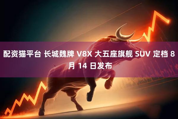 配资猫平台 长城魏牌 V8X 大五座旗舰 SUV 定档 8 月 14 日发布