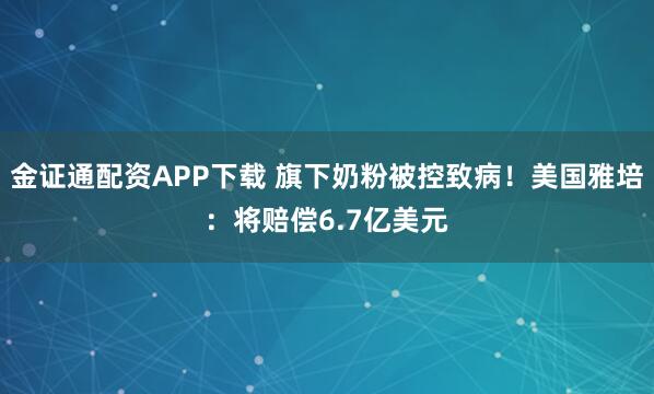 金证通配资APP下载 旗下奶粉被控致病！美国雅培：将赔偿6.7亿美元
