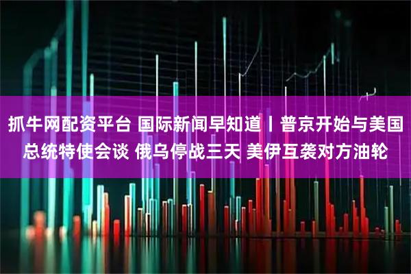 抓牛网配资平台 国际新闻早知道丨普京开始与美国总统特使会谈 俄乌停战三天 美伊互袭对方油轮