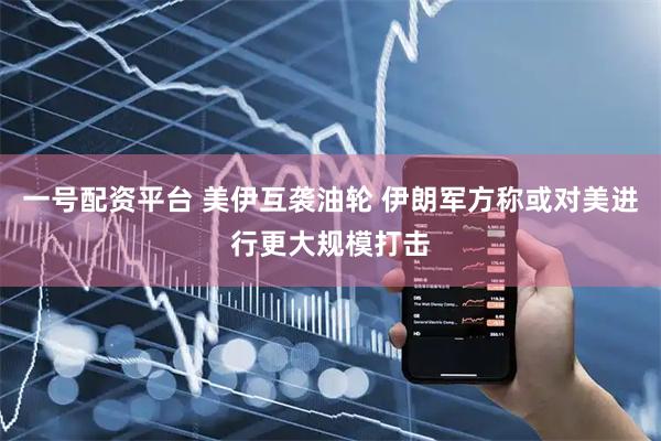 一号配资平台 美伊互袭油轮 伊朗军方称或对美进行更大规模打击