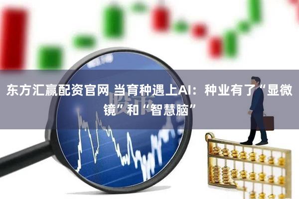 东方汇赢配资官网 当育种遇上AI：种业有了“显微镜”和“智慧脑”