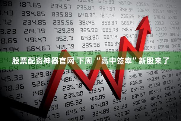 股票配资神器官网 下周 “高中签率”新股来了