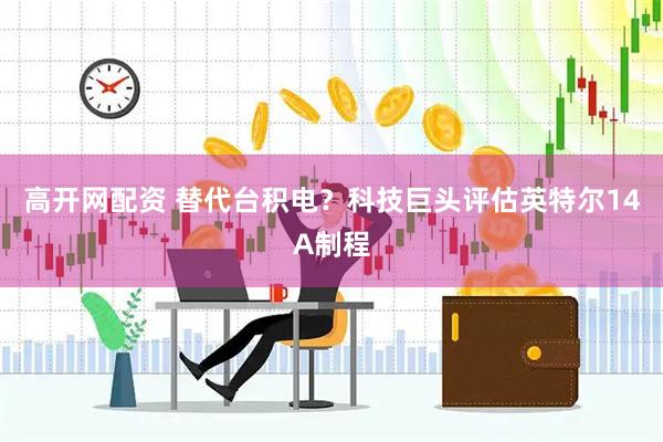 高开网配资 替代台积电?科技巨头评估英特尔14A制程